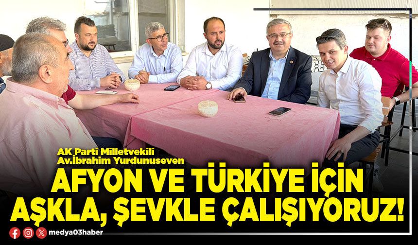 Afyon ve Türkiye için aşkla, şevkle çalışıyoruz!