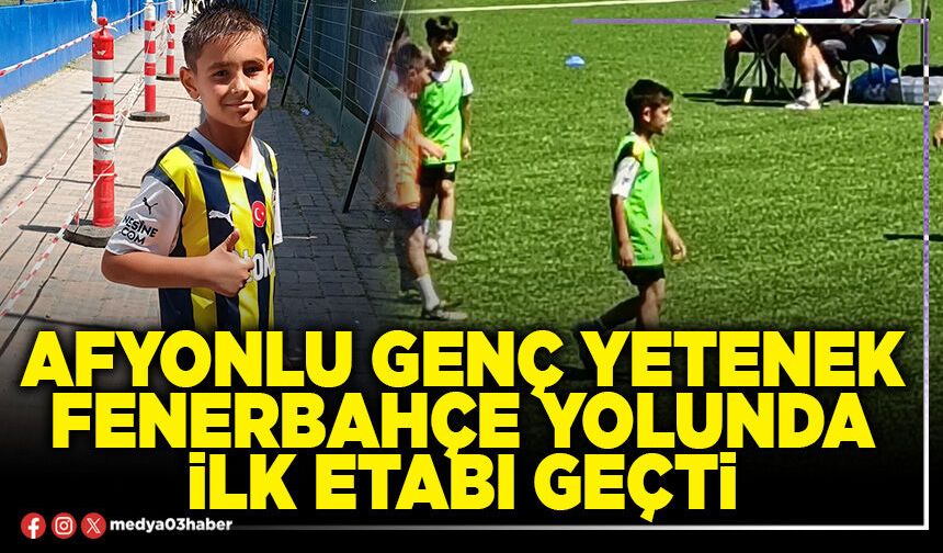 Afyonlu genç yetenek Fenerbahçe yolunda ilk etabı geçti