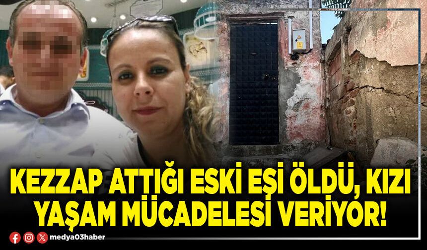 Kezzap attığı eski eşi öldü, kızı yaşam mücadelesi veriyor!