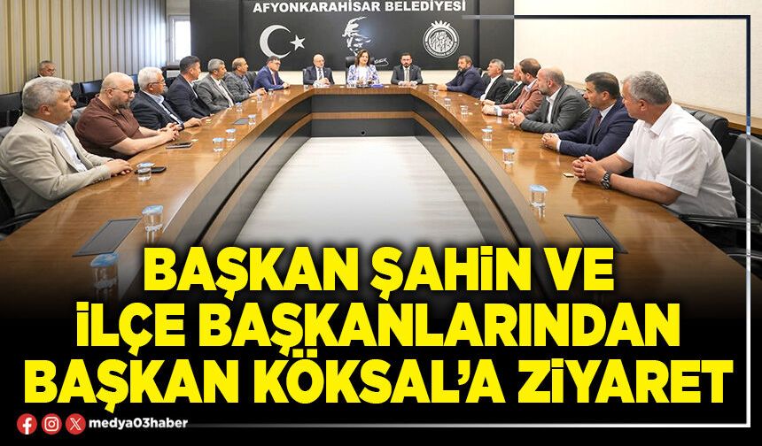Başkan Şahin ve İlçe Başkanlarından Başkan Köksal’a ziyaret