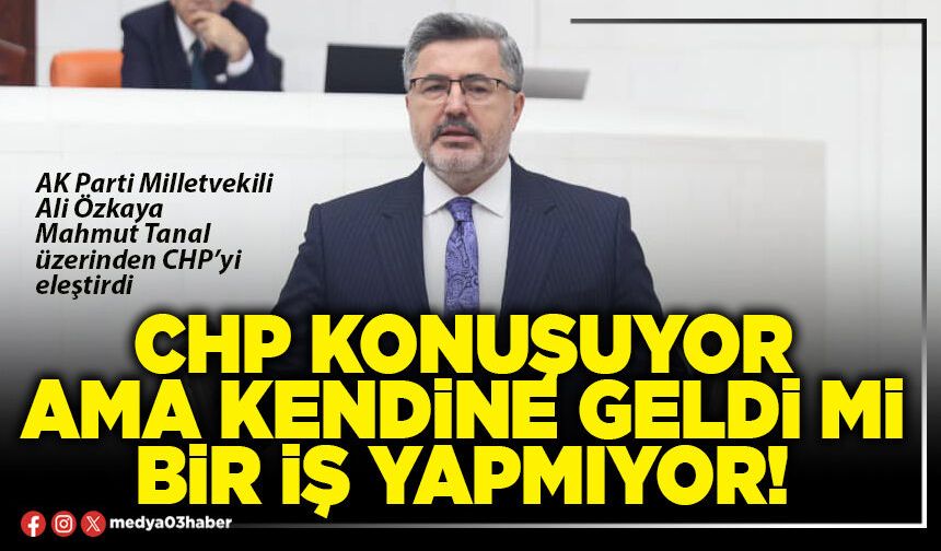 CHP konuşuyor ama kendine geldi mi bir iş yapmıyor!