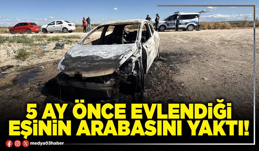 5 ay önce evlendiği eşinin arabasını yaktı!