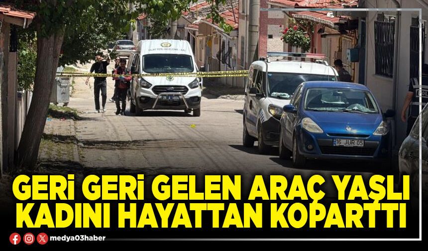 Geri geri gelen araç yaşlı kadını hayattan koparttı