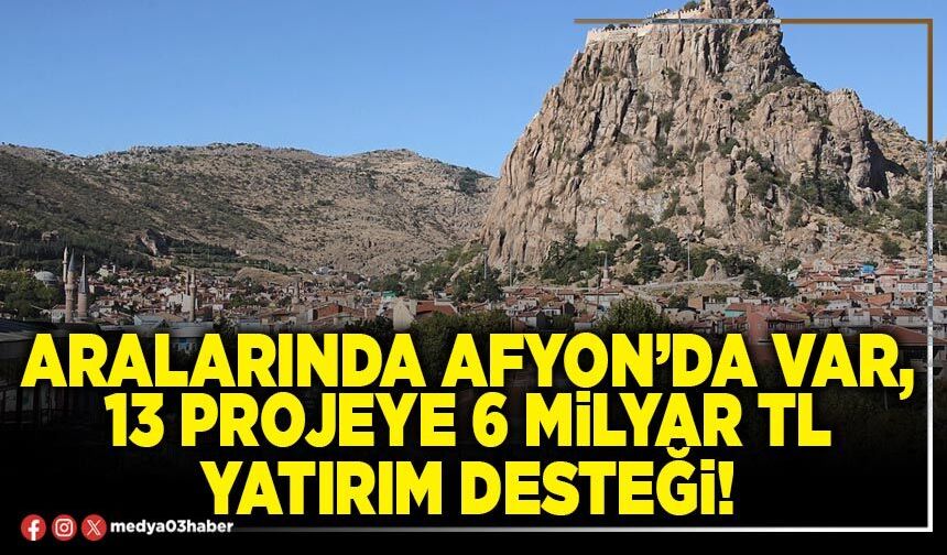 Aralarında Afyon’da var, 13 projeye 6 Milyar TL yatırım desteği!