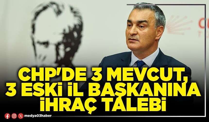 CHP'de 3 mevcut, 3 eski İl Başkanına ihraç talebi