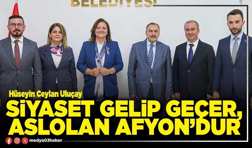 Siyaset gelip geçer, aslolan Afyon’dur