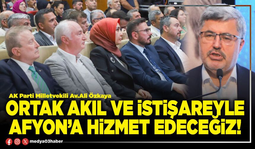 Ortak akıl ve istişareyle Afyon’a hizmet edeceğiz!