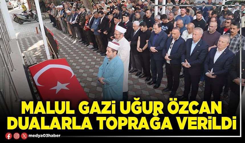 Malul Gazi Uğur Özcan dualarla toprağa verildi