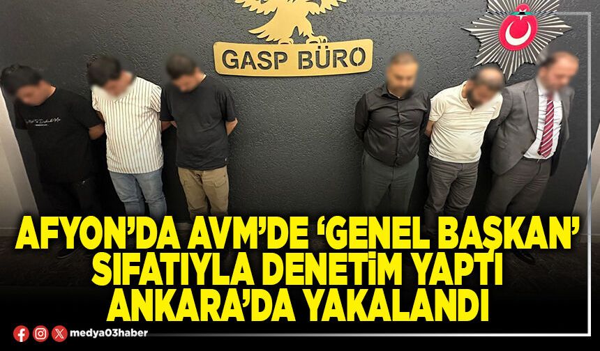Afyon’da AVM’de ‘Genel Başkan’ sıfatıyla denetim yaptı Ankara’da yakalandı