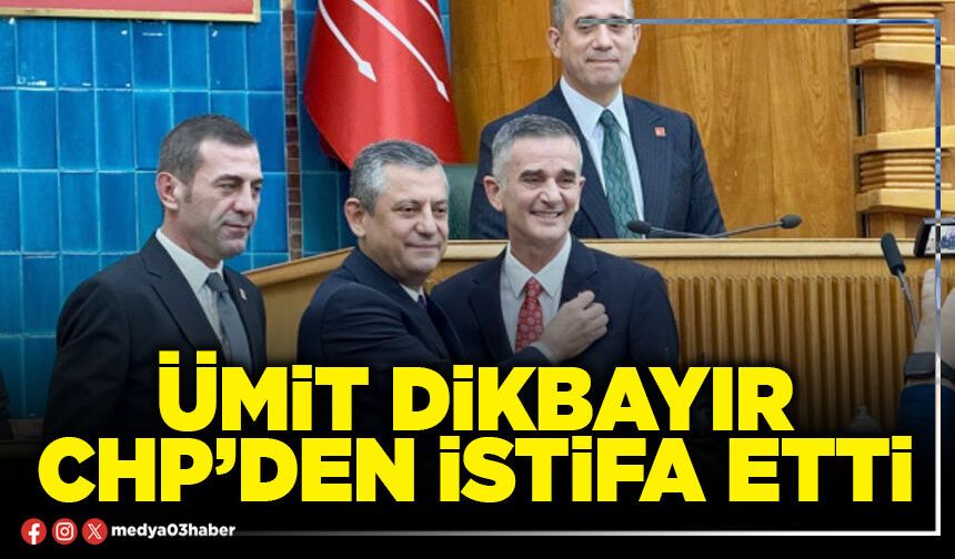 Ümit Dikbayır CHP’den istifa etti