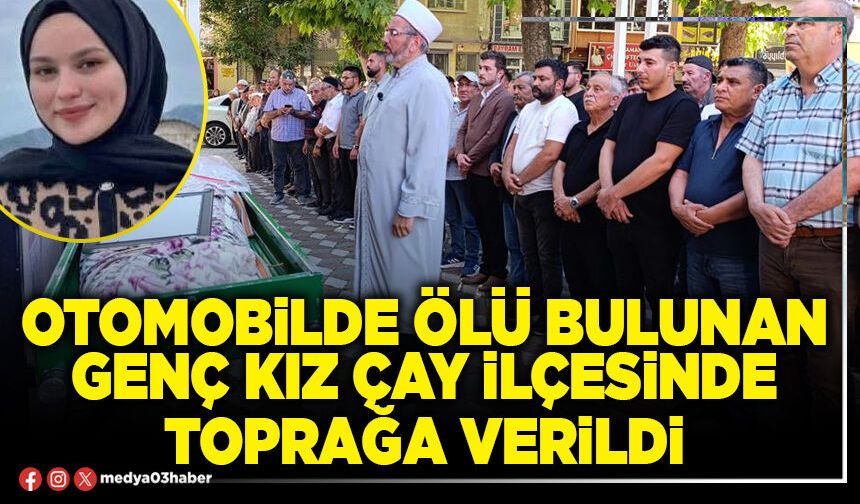 Otomobilde ölü bulunan genç kız Çay ilçesinde toprağa verildi