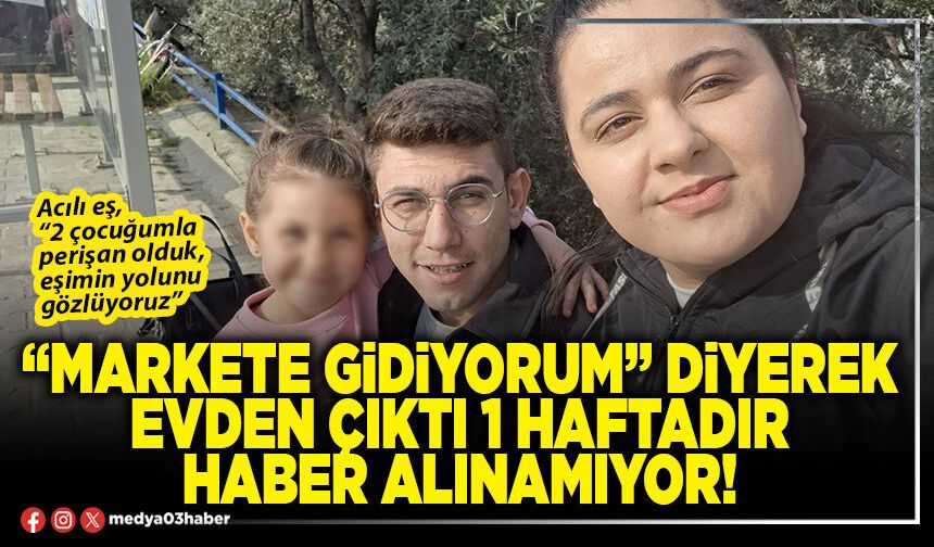 “Markete gidiyorum” diyerek evden çıktı 1 haftadır haber alınamıyor!