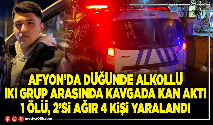 Afyon’da düğünde alkollü iki grup arasında kavgada kan aktı 1 ölü, 2’si ağır 4 kişi yaralandı