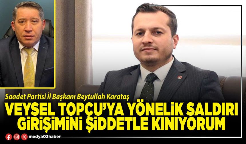 Veysel Topçu’ya yönelik saldırı girişimini şiddetle kınıyorum