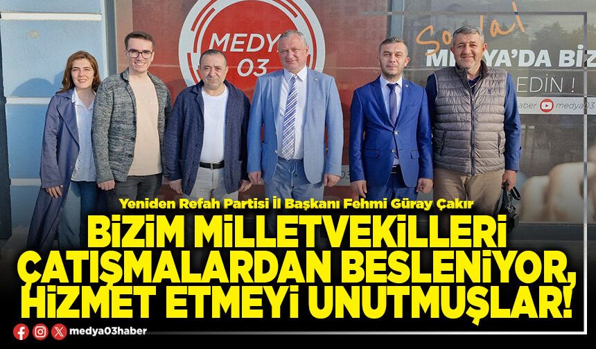 Bizim Milletvekilleri çatışmalardan besleniyor, hizmet etmeyi unutmuşlar!