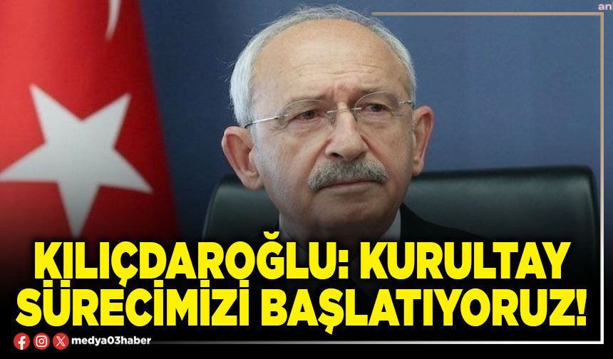 Kılıçdaroğlu: Kurultay sürecimizi başlatıyoruz!
