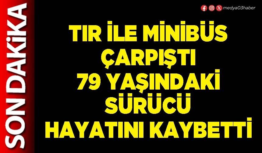 Tır ile minibüs çarpıştı 79 yaşındaki sürücü hayatını kaybetti