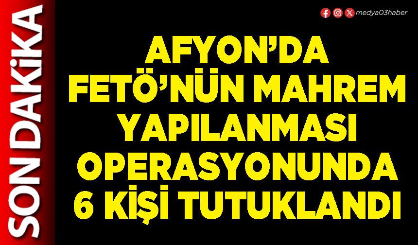 Afyon’da FETÖ’nün mahrem yapılanması operasyonunda 6 kişi tutuklandı