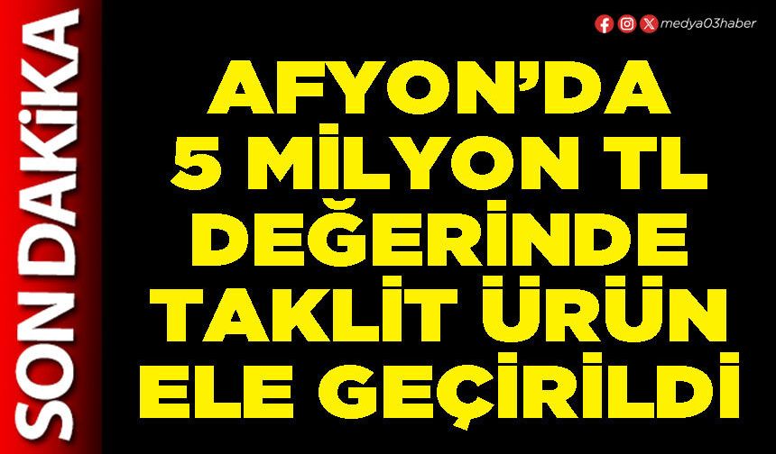 Afyon’da 5 Milyon TL değerinde taklit ürün ele geçirildi