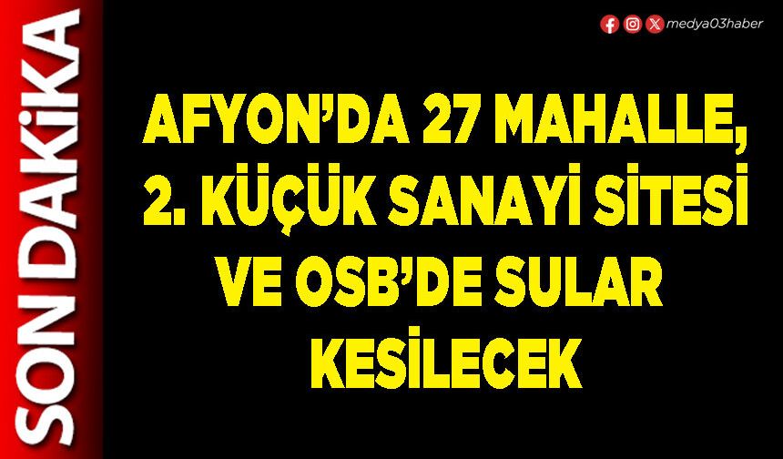 Afyon’da 27 mahalle, 2. Küçük Sanayi Sitesi ve OSB’de sular kesilecek