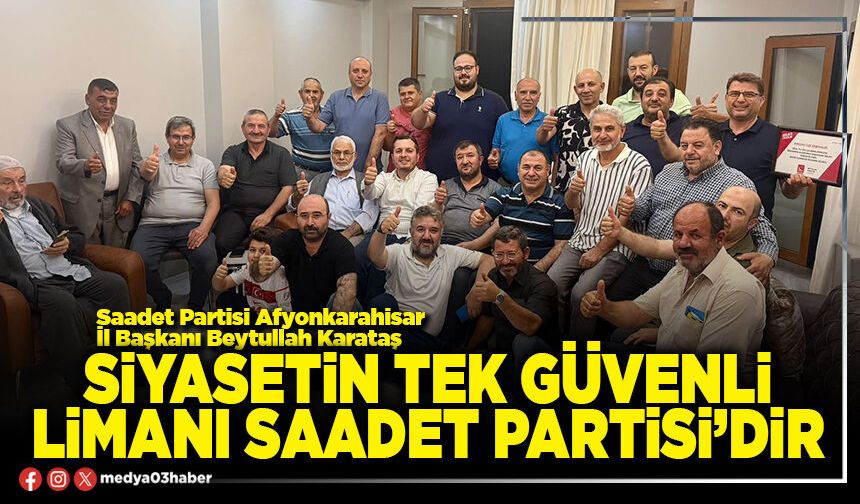 Siyasetin tek güvenli limanı Saadet Partisi’dir