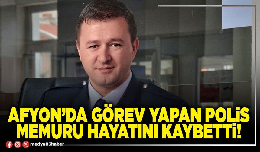 Afyon’da görev yapan Polis memuru hayatını kaybetti!