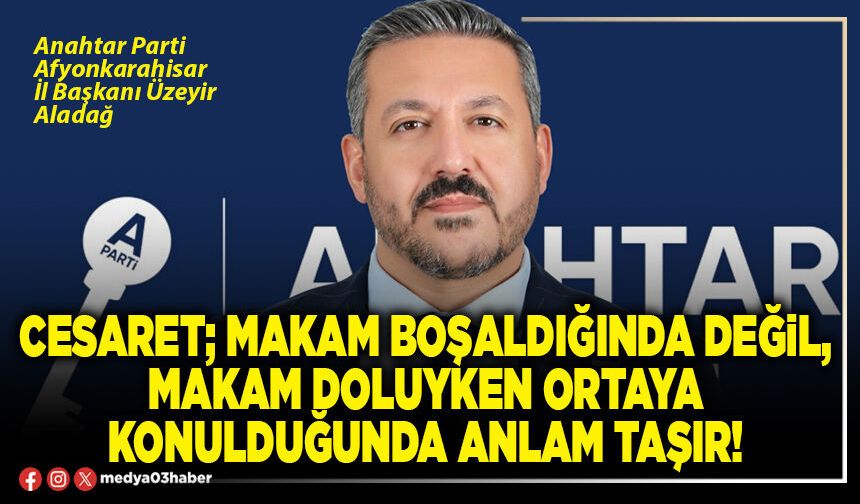 Cesaret; makam boşaldığında değil, makam doluyken ortaya konulduğunda anlam taşır!