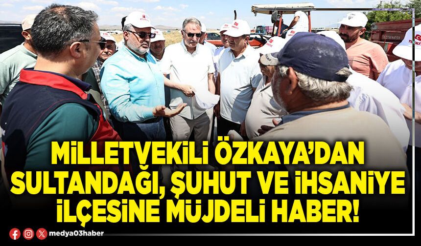 Milletvekili Özkaya’dan Sultandağı, Şuhut ve İhsaniye ilçesine müjdeli haber!
