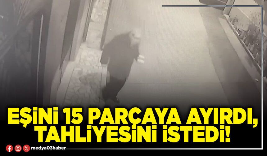 Eşini 15 parçaya ayırdı, tahliyesini istedi!