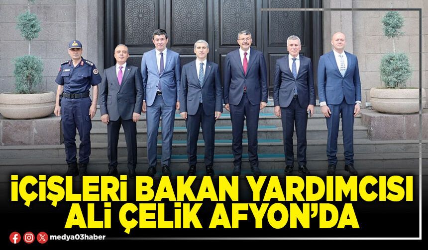 İçişleri Bakan Yardımcısı Ali Çelik Afyon’da
