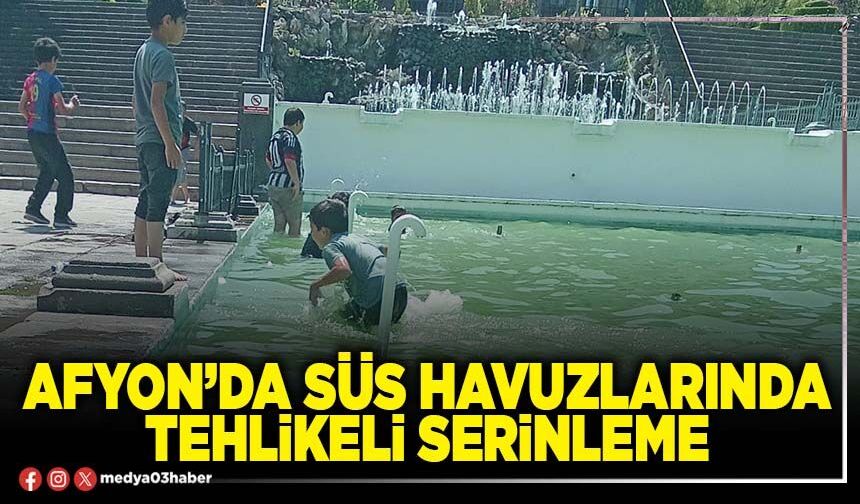 Afyon’da süs havuzlarında tehlikeli serinleme