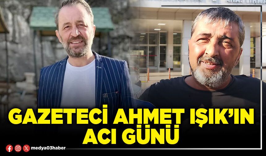 Gazeteci Ahmet Işık’ın acı günü
