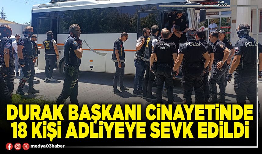Durak Başkanı cinayetinde 18 kişi Adliyeye sevk edildi