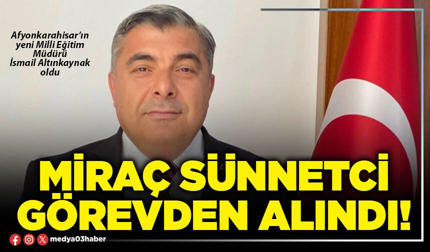 Miraç Sünnetci görevden alındı!