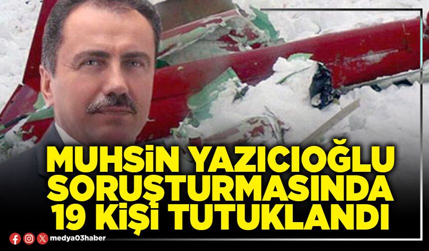 Muhsin Yazıcıoğlu soruşturmasında 19 kişi tutuklandı