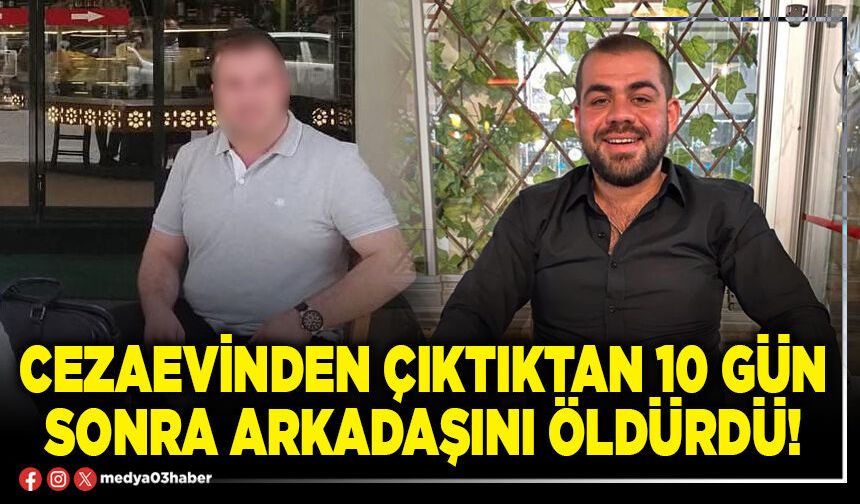 Cezaevinden çıktıktan 10 gün sonra arkadaşını öldürdü!