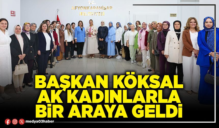 Başkan Köksal AK Kadınlarla bir araya geldi