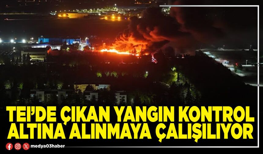 TEI’de çıkan yangın kontrol altına alınmaya çalışılıyor