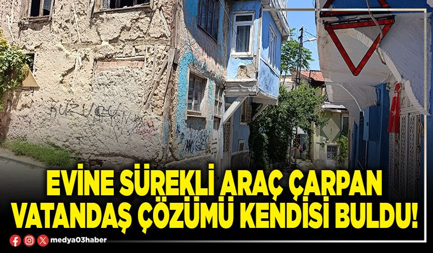 Evine sürekli araç çarpan vatandaş çözümü kendisi buldu!