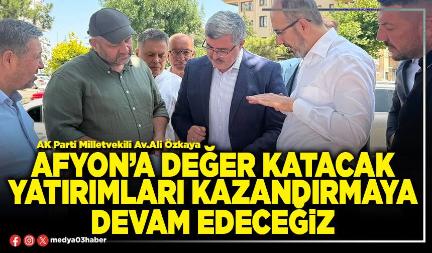 Afyon’a değer katacak yatırımları kazandırmaya devam edeceğiz