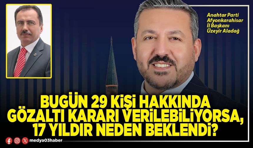 Bugün 29 kişi hakkında gözaltı kararı verilebiliyorsa, 17 yıldır neden beklendi?