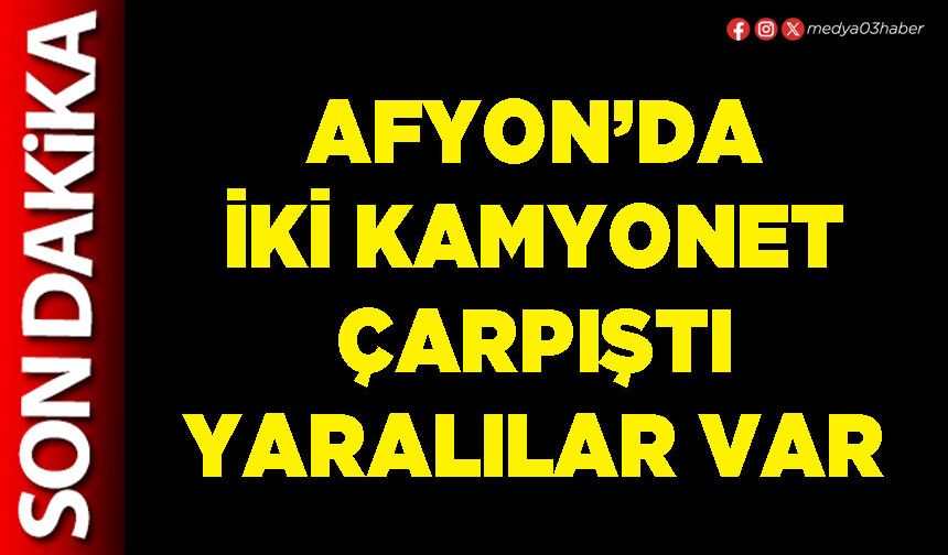 Afyon’da iki kamyonet çarpıştı yaralılar var