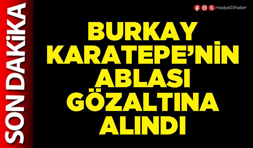 Burkay Karatepe’nin ablası gözaltına alındı