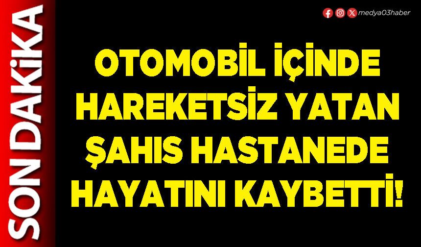 Otomobil içinde hareketsiz yatan şahıs hastanede hayatını kaybetti!