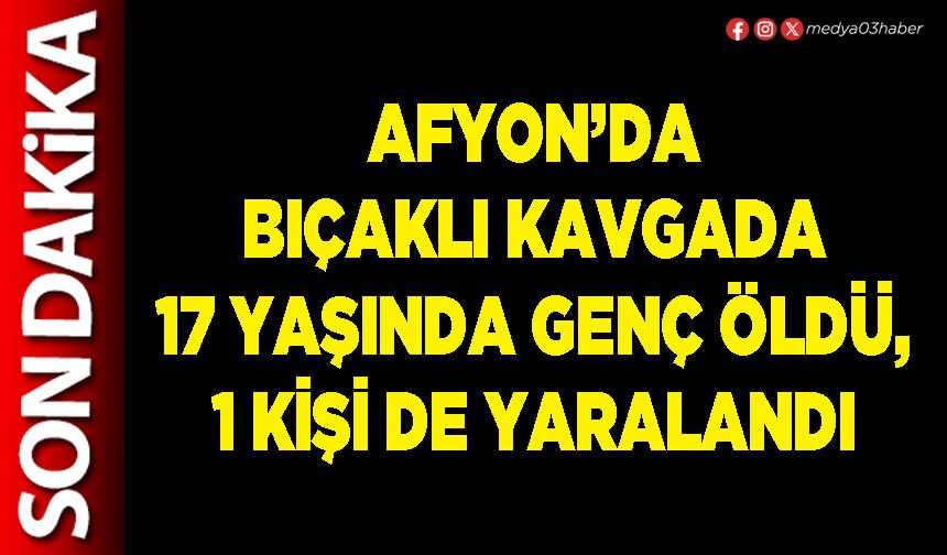 Afyon’da bıçaklı kavgada 17 yaşında genç öldü, 1 kişi de yaralandı