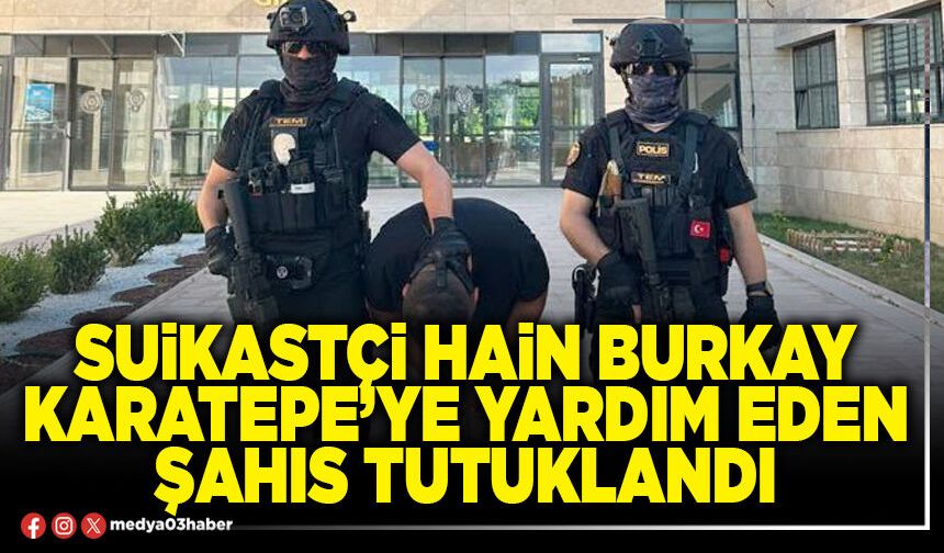Suikastçi hain Burkay Karatepe’ye yardım eden şahıs tutuklandı