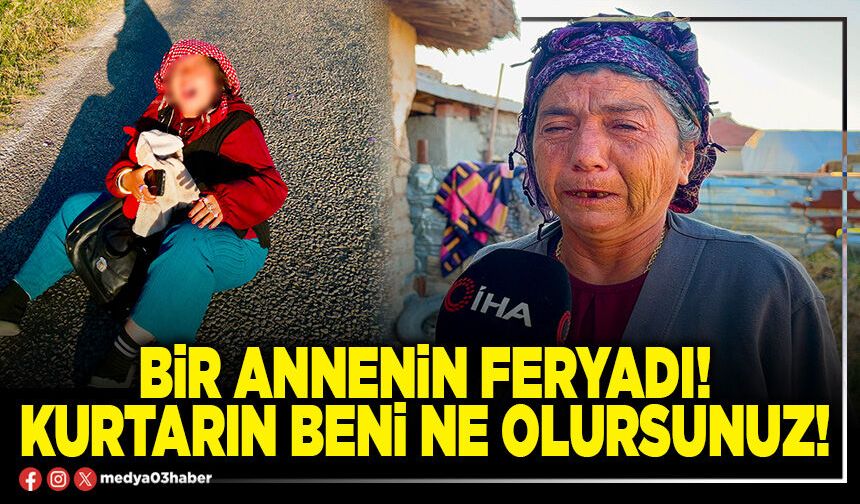 Bir annenin feryadı! Kurtarın beni ne olursunuz!