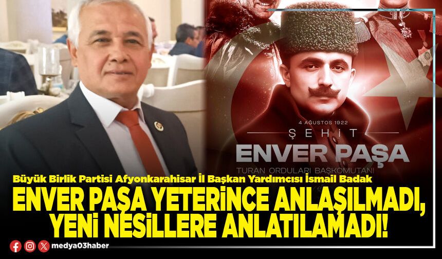 Enver Paşa yeterince anlaşılmadı, yeni nesillere anlatılamadı!