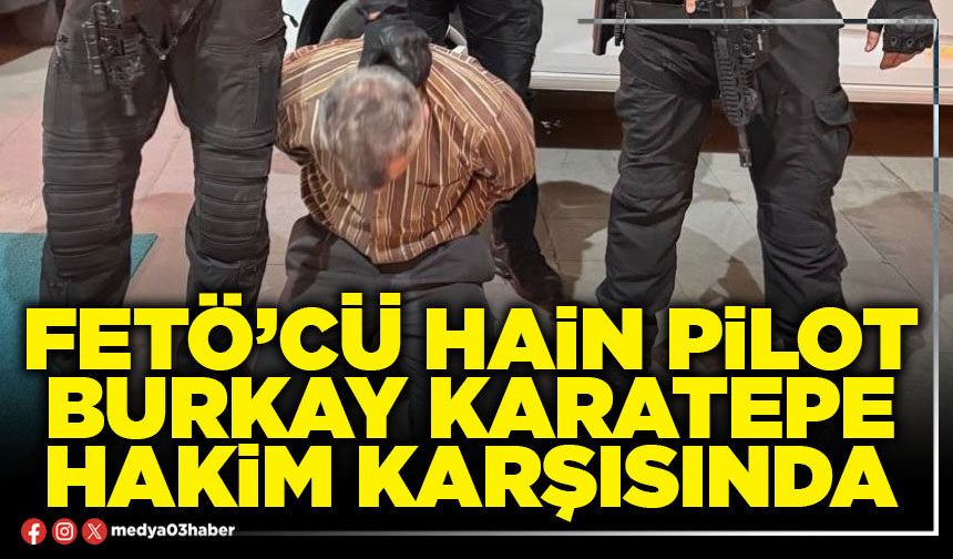 Fetö’cü hain Pilot Burkay Karatepe Hakim karşısında