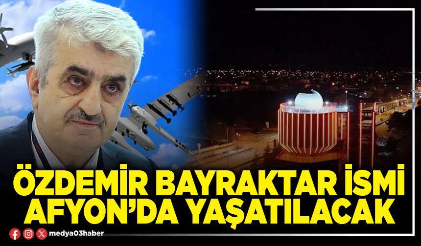 Özdemir Bayraktar ismi Afyon’da yaşatılacak